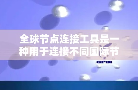 全球节点连接工具是一种用于连接不同国际节点的网络工具，广泛应用于物流、贸易、供应链管理等多个领域。该工具通过整合不同节点之间的数据，提供高效、准确的信息整合和优化解决方案，提升整体运营效率