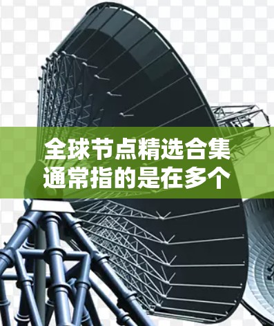 全球节点精选合集通常指的是在多个领域中经过筛选和整理的多个数据点,广泛覆盖全球范围内的信息。以下是一个全球节点精选合集的示例,涵盖多个领域