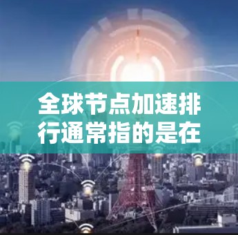 全球节点加速排行通常指的是在不同领域中加速网络节点或处理资源的技术和工具。这些加速技术旨在提高资源处理速度、减少网络延迟或延长服务可用性。以下是一些可能涉及的全球节点加速排行领域及其相关技术