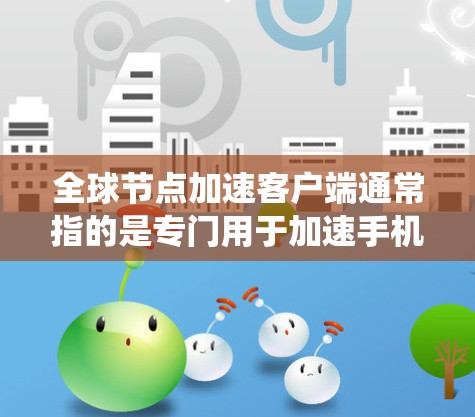 全球节点加速客户端通常指的是专门用于加速手机或电脑上应用的工具,以提升性能和速度。这些工具通常以加速或优化为关键词,可以帮助用户减少文件大小、提升系统流畅度,以及优化设备性能