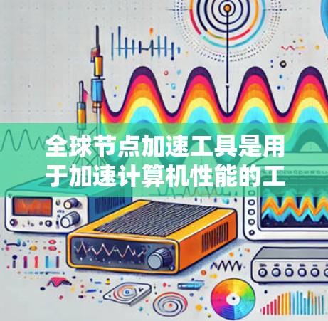 全球节点加速工具是用于加速计算机性能的工具,主要针对桌面、笔记本和超频器等用途。以下是对这些工具的详细介绍和建议