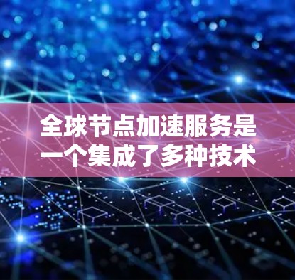 全球节点加速服务是一个集成了多种技术的解决方案,旨在提升任务执行效率,适用于企业、个人和本地服务器。以下是对该服务的详细总结