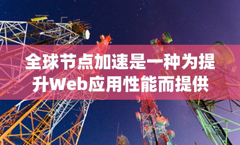 全球节点加速是一种为提升Web应用性能而提供的加速服务,主要通过Node.js框架在服务器上运行,从而加速JavaScript和Node.js代码,提升用户体验。以下是对该服务的详细介绍