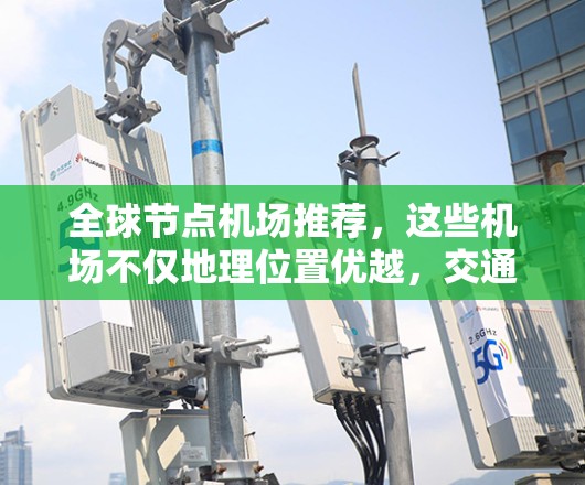 全球节点机场推荐,这些机场不仅地理位置优越,交通便利,连接的国家也较多,适合不同国家和人群的需求。以下是推荐的节点机场