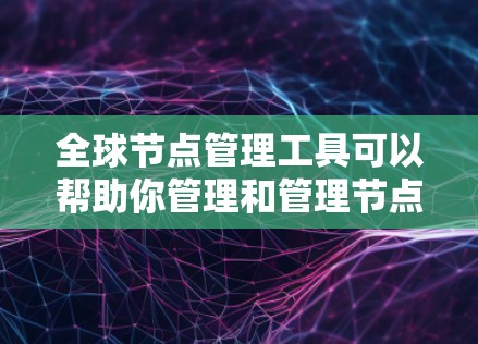全球节点管理工具可以帮助你管理和管理节点,特别是在服务器、云资源、开发项目或设计团队中。以下是一些常用的全球节点管理工具