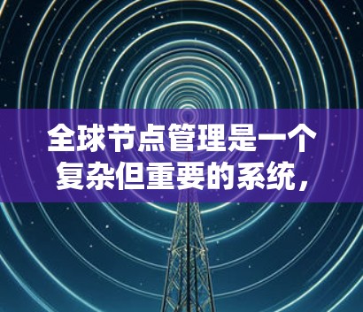 全球节点管理是一个复杂但重要的系统,涉及多个节点之间的协调和管理。以下是逐步的总结和解释
