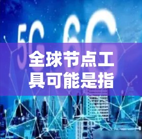全球节点工具可能是指某个特定的工具名称,具体信息可能因上下文而异。不过,如果你指的是全球节点工具,可能是某个数据分析、可视化或工具,具体下载链接或获取方式可能需要根据具体的平台或来源来确定
