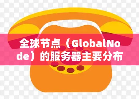 全球节点(GlobalNode)的服务器主要分布在多个地理位置,每个服务器都有其独特的特点和优势。以下是全球节点服务器的分布情况