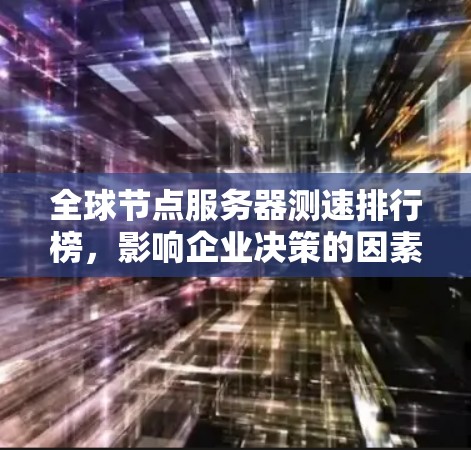 全球节点服务器测速排行榜,影响企业决策的因素