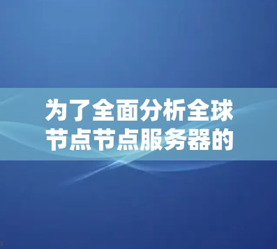 为了全面分析全球节点节点服务器的测速,可以按照以下步骤进行