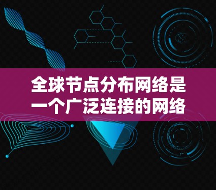 全球节点分布网络是一个广泛连接的网络架构，涵盖多个国家和地区。以下是查询和选择全球节点分布网络线路的技巧