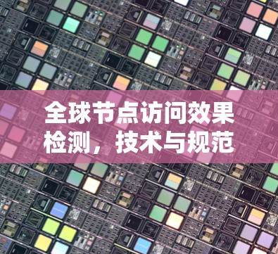 全球节点访问效果检测,技术与规范的深度融合