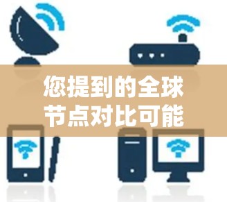 您提到的全球节点对比可能是指在某个全球范围内进行节点的对比分析。具体含义可能取决于上下文。以下是一些可能的解释和内容