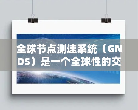全球节点测速系统(GNDS)是一个全球性的交通管理系统,用于准确计算车辆在不同道路上的行驶速度。以下是关于GNDS的详细信息