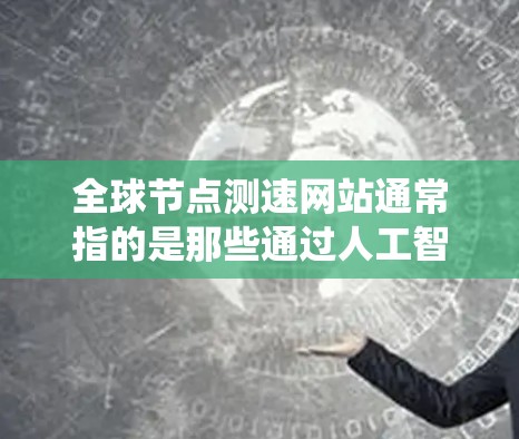 全球节点测速网站通常指的是那些通过人工智能、大数据、物联网技术等手段,实时提供交通信息、路况、导航等服务的系统。这些网站在全球范围内运行,提供实时的交通数据和分析,帮助用户做出更明智的交通决策