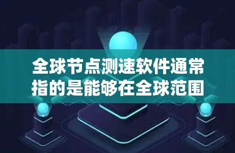 全球节点测速软件通常指的是能够在全球范围内检测和记录车辆速度的系统或设备。这类软件主要用于交通管理、执法、研究等领域，以提供实时或快速的数据。以下是关于全球节点测速软件的详细信息
