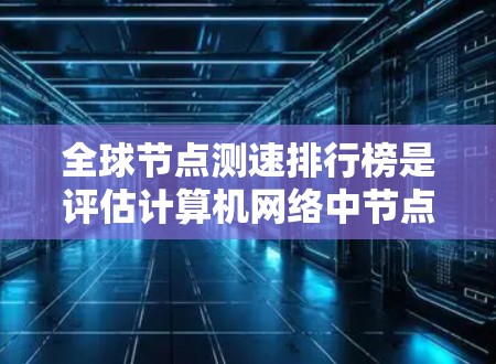 全球节点测速排行榜是评估计算机网络中节点性能的重要工具,广泛应用于企业网络监控、网络测试和性能优化。以下是几个主要的节点测速排行榜及其相关信息