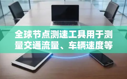 全球节点测速工具用于测量交通流量、车辆速度等参数,适用于交通管理、道路管理等领域。以下是使用该工具的详细步骤