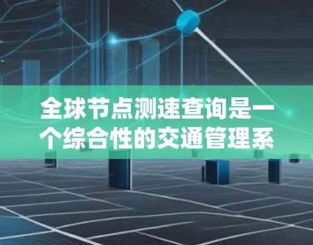 全球节点测速查询是一个综合性的交通管理系统,旨在实时监测和分析交通数据。以下是其关键组成部分和功能