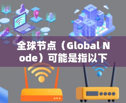 全球节点(Global Node)可能是指以下几种不同的概念,具体含义取决于上下文