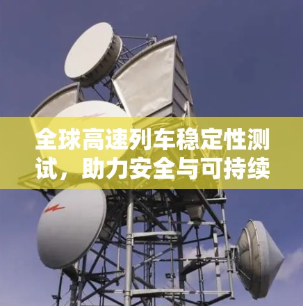 全球高速列车稳定性测试，助力安全与可持续发展