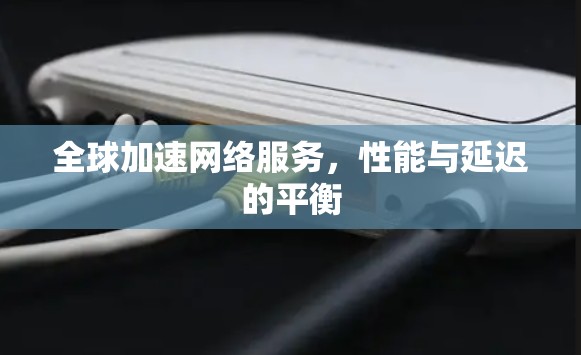 全球加速网络服务,性能与延迟的平衡