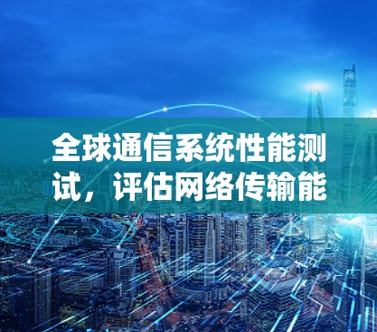 全球通信系统性能测试，评估网络传输能力
