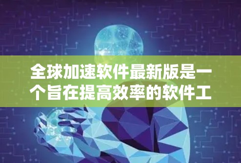全球加速软件最新版是一个旨在提高效率的软件工具,能够快速处理文件、下载资源和完成任务。以下是关于该软件的系统性整理