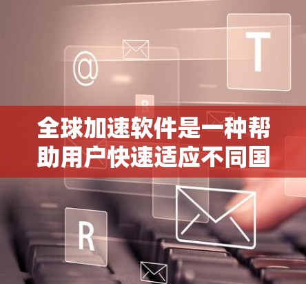 全球加速软件是一种帮助用户快速适应不同国家文化、生活方式和社会规范的工具。为了帮助您找到适合的加速软件，以下是一些常见的全球加速软件推荐，根据您的具体情况选择合适的工具
