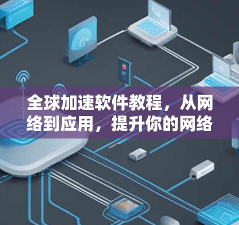 全球加速软件教程,从网络到应用,提升你的网络速度与应用性能