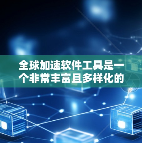 全球加速软件工具是一个非常丰富且多样化的工具集合,旨在提高学习、工作、娱乐和社交等各个方面效率。以下是对这些工具的详细总结