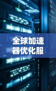 全球加速器优化服务，助力数据实时化