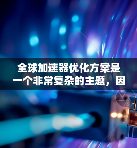 全球加速器优化方案是一个非常复杂的主题,因为它涉及到多个方面,包括网络、硬件、软件和测试等多个层面。以下是一些可能的优化方向和方案