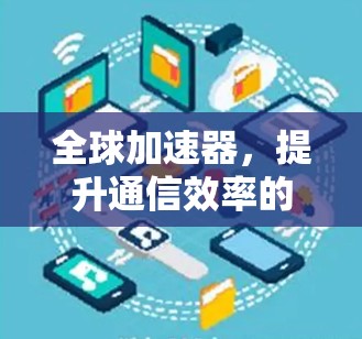 全球加速器,提升通信效率的创新解决方案