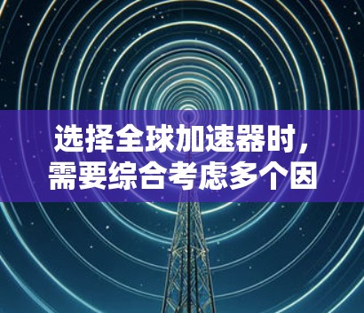 选择全球加速器时,需要综合考虑多个因素,以找到最适合自己的解决方案。以下是详细的分析和推荐