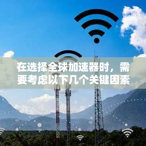 在选择全球加速器时，需要考虑以下几个关键因素