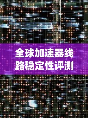 全球加速器线路稳定性评测是一个动态且 evolving的领域,涉及多个技术、行业和研究机构的参与。以下是一些最新评测的结果和趋势,供参考