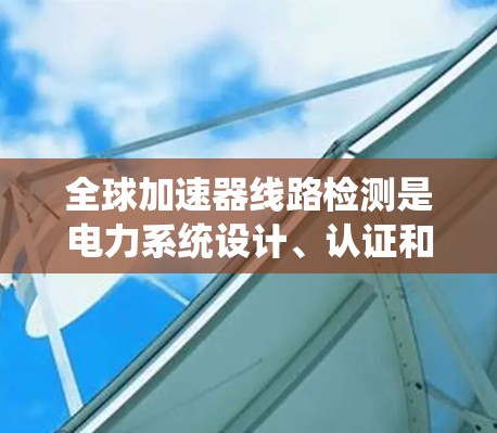 全球加速器线路检测是电力系统设计、认证和维护中的重要环节，涉及对加速器设备在不同环境和条件下性能的评估。以下是一些关键点和步骤，帮助您理解全球加速器线路检测