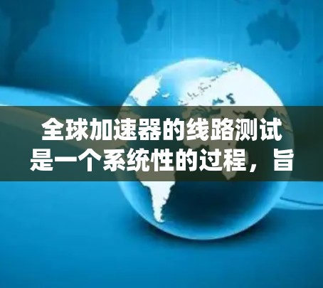 全球加速器的线路测试是一个系统性的过程，旨在比较不同全球加速器的性能，优化其参数设置，确保其在各种网络环境下的可靠性和效率。以下是对该领域的详细总结和分析