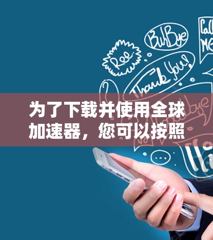 为了下载并使用全球加速器，您可以按照以下步骤进行