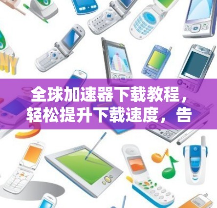 全球加速器下载教程,轻松提升下载速度,告别低效下载