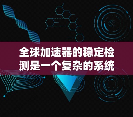 全球加速器的稳定检测是一个复杂的系统工程,涉及多个领域的知识和技能。以下是对该领域的一阶理解,分步骤解释和解答