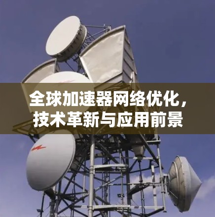 全球加速器网络优化，技术革新与应用前景