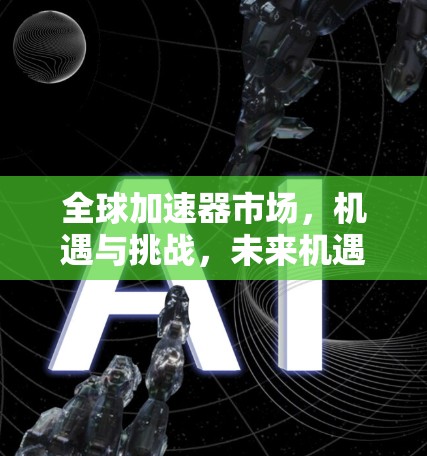 全球加速器市场,机遇与挑战,未来机遇在哪里? 全球加速器市场,机遇与挑战,未来机遇在哪里?