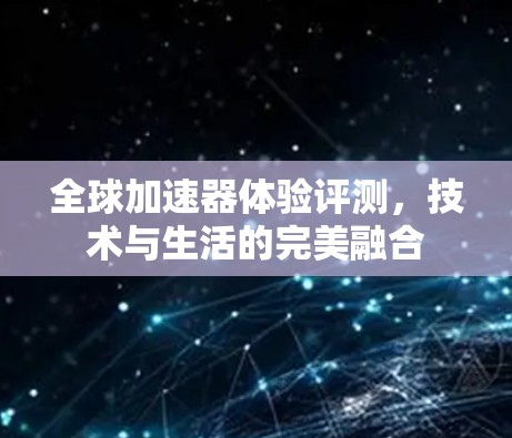 全球加速器体验评测，技术与生活的完美融合