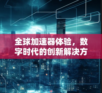 全球加速器体验,数字时代的创新解决方案 全球加速器体验,数字时代的创新解决方案