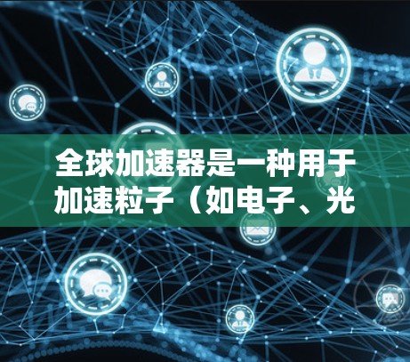 全球加速器是一种用于加速粒子（如电子、光子、质子等）达到更高能量或速度的设备。检测全球加速器的加速速度是确保其正常运行、优化性能并确保其安全性的关键步骤。以下是全球加速器加速速度检测的一些常用方法