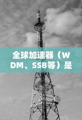 全球加速器(WDM、SSB等)是用于将低频信号(如微波或射频基带)加速到高频信号的设备,广泛应用于通信、卫星通信、医学成像、军事通信等领域。以下是关于全球加速器速度的分析
