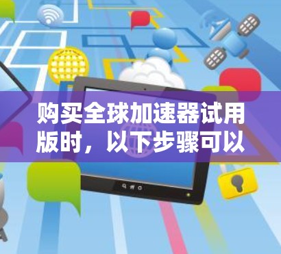 购买全球加速器试用版时，以下步骤可以帮助您做出明智的决策