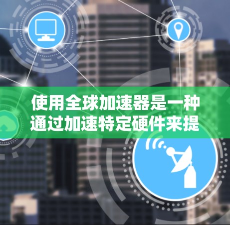 使用全球加速器是一种通过加速特定硬件来提升计算机性能的技术,适用于移动设备、笔记本电脑和服务器等不同平台。以下是详细的步骤指南